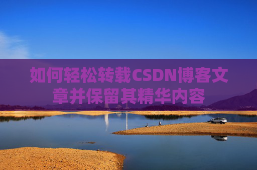 如何轻松转载CSDN博客文章并保留其精华内容